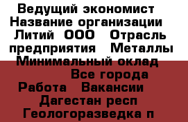 Ведущий экономист › Название организации ­ Литий, ООО › Отрасль предприятия ­ Металлы › Минимальный оклад ­ 24 000 - Все города Работа » Вакансии   . Дагестан респ.,Геологоразведка п.